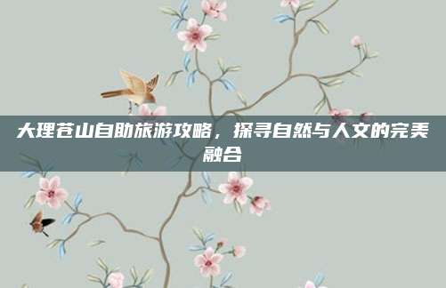 大理苍山自助旅游攻略，探寻自然与人文的完美融合