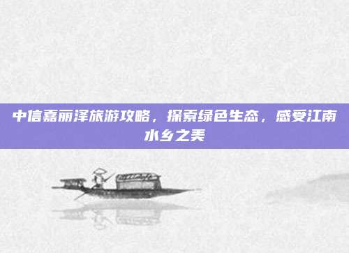 中信嘉丽泽旅游攻略,探索绿色生态,感受江南水乡之美
