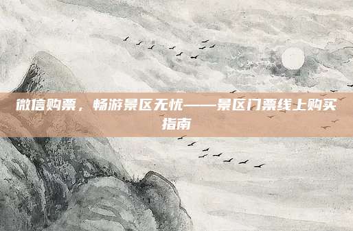 微信购票，畅游景区无忧——景区门票线上购买指南