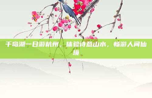 千岛湖一日游杭州,体验诗意山水,畅游人间仙境