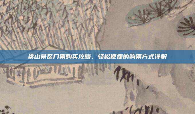 梁山景区门票购买攻略,轻松便捷的购票方式详解