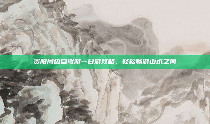 贵阳周边自驾游一日游攻略,轻松畅游山水之间