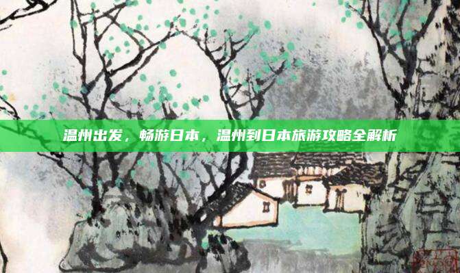 温州出发,畅游日本,温州到日本旅游攻略全解析