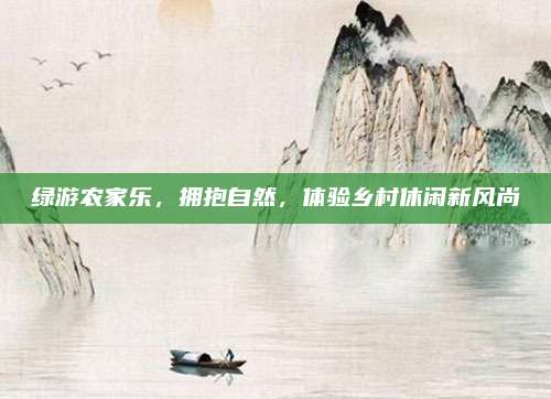 绿游农家乐,拥抱自然,体验乡村休闲新风尚