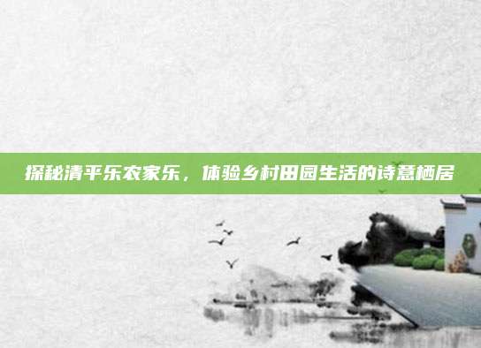 探秘清平乐农家乐,体验乡村田园生活的诗意栖居