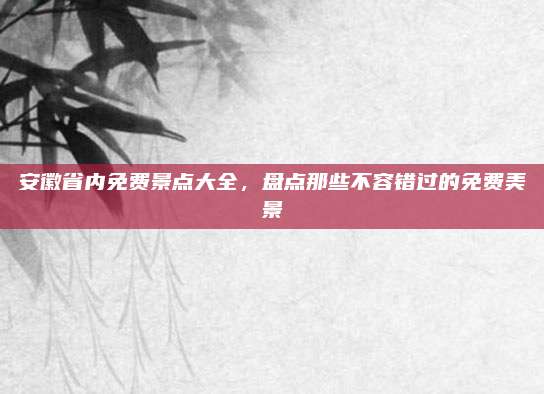 安徽省内免费景点大全，盘点那些不容错过的免费美景