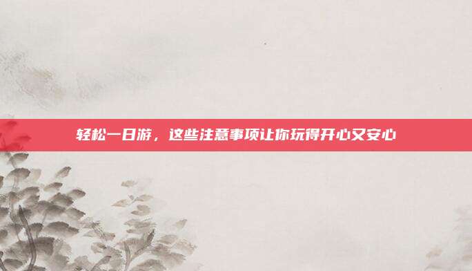 轻松一日游，这些注意事项让你玩得开心又安心