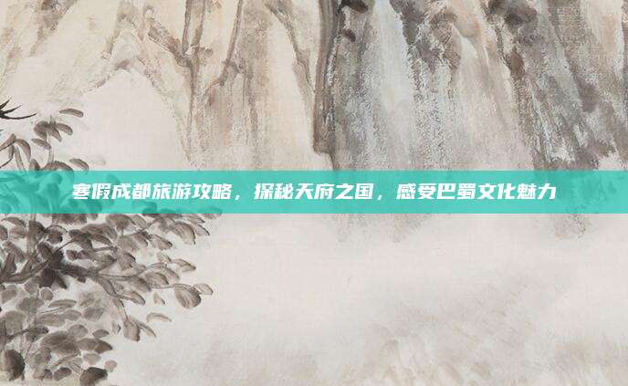 寒假成都旅游攻略，探秘天府之国，感受巴蜀文化魅力