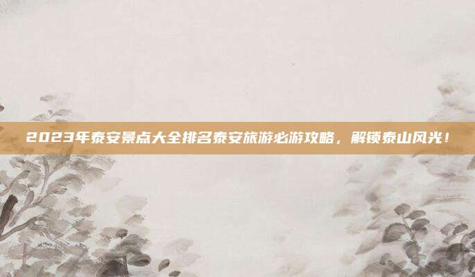 2023年泰安景点大全排名泰安旅游必游攻略，解锁泰山风光！
