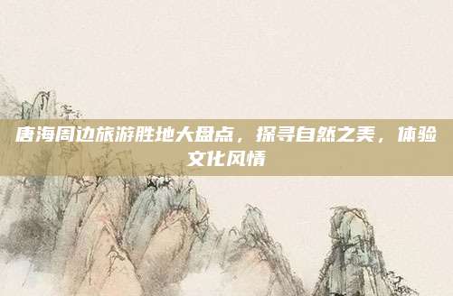 唐海周边旅游胜地大盘点，探寻自然之美，体验文化风情