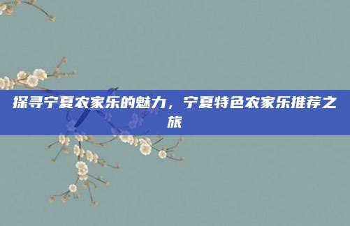 探寻宁夏农家乐的魅力，宁夏特色农家乐推荐之旅