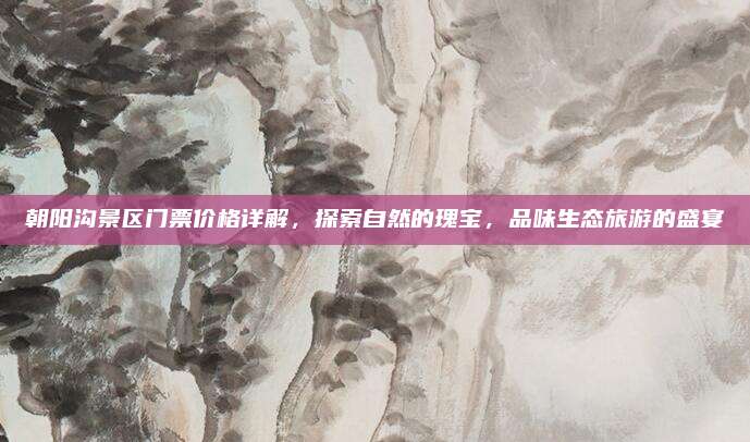 朝阳沟景区门票价格详解，探索自然的瑰宝，品味生态旅游的盛宴