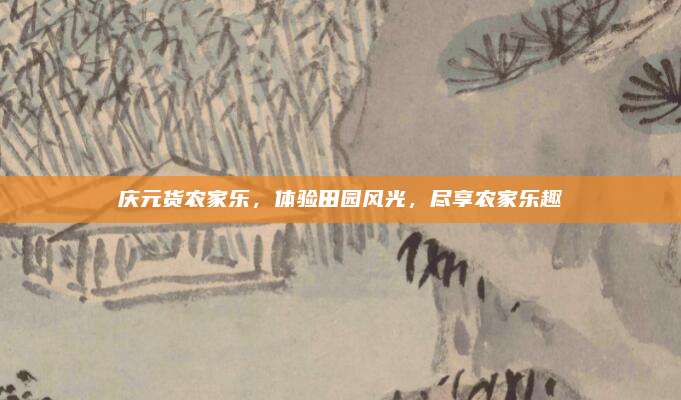 庆元货农家乐,体验田园风光,尽享农家乐趣