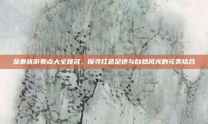 金寨旅游景点大全排名，探寻红色足迹与自然风光的完美结合
