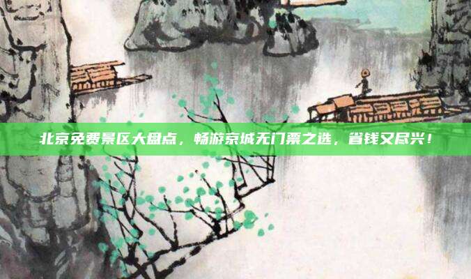 北京免费景区大盘点，畅游京城无门票之选，省钱又尽兴！