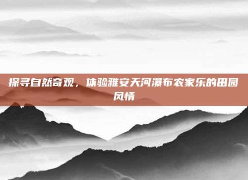 探寻自然奇观,体验雅安天河瀑布农家乐的田园风情