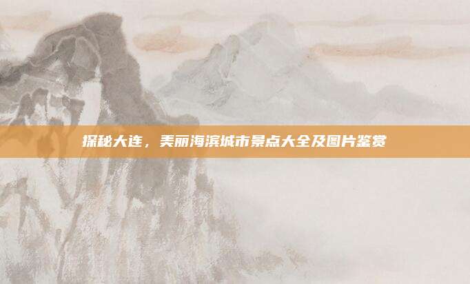 探秘大连,美丽海滨城市景点大全及图片鉴赏
