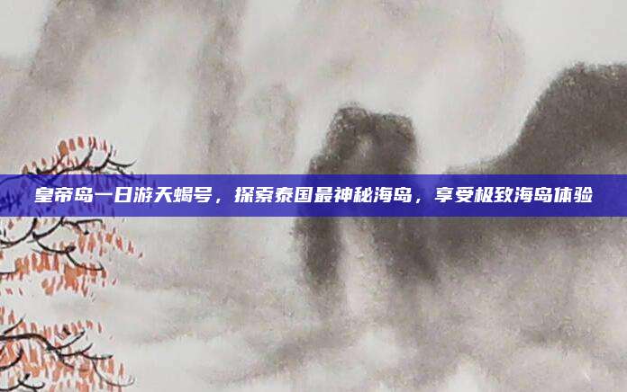 皇帝岛一日游天蝎号,探索泰国最神秘海岛,享受极致海岛体验