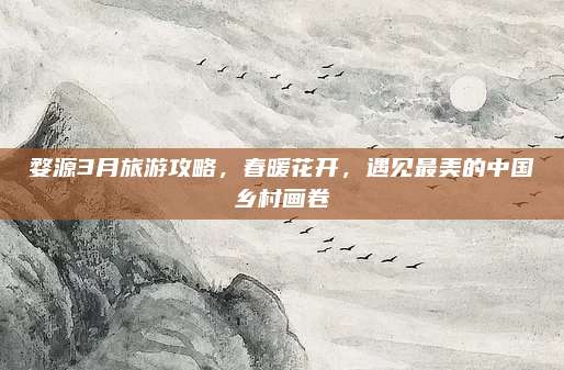 婺源3月旅游攻略,春暖花开,遇见最美的中国乡村画卷