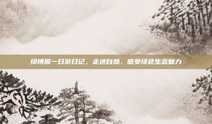 绿博园一日游日记,走进自然,感受绿色生态魅力