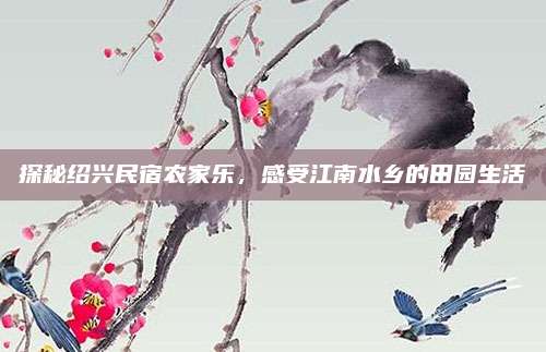 探秘绍兴民宿农家乐,感受江南水乡的田园生活