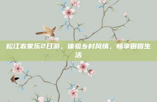 松江农家乐2日游，体验乡村风情，畅享田园生活