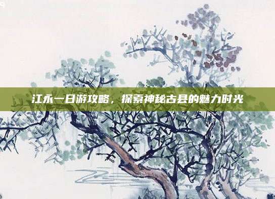 江永一日游攻略，探索神秘古县的魅力时光