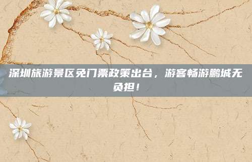 深圳旅游景区免门票政策出台,游客畅游鹏城无负担!