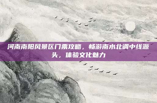 河南南阳风景区门票攻略，畅游南水北调中线源头，体验文化魅力