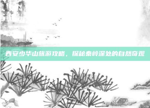 西安少华山旅游攻略,探秘秦岭深处的自然奇观