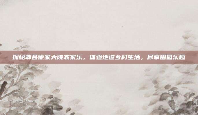 探秘郫县徐家大院农家乐,体验地道乡村生活,尽享田园乐趣