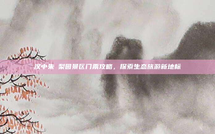 汉中朱鹮梨园景区门票攻略,探索生态旅游新地标