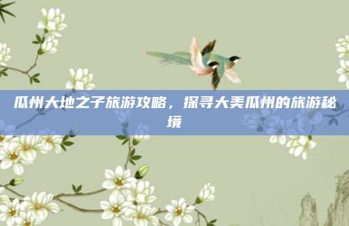 瓜州大地之子旅游攻略，探寻大美瓜州的旅游秘境