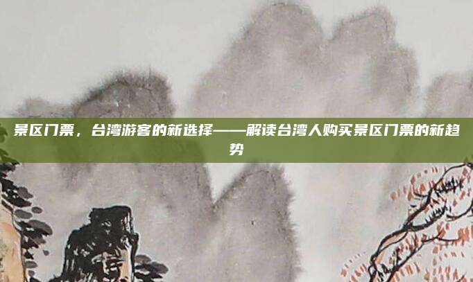景区门票,台湾游客的新选择——解读台湾人购买景区门票的新趋势