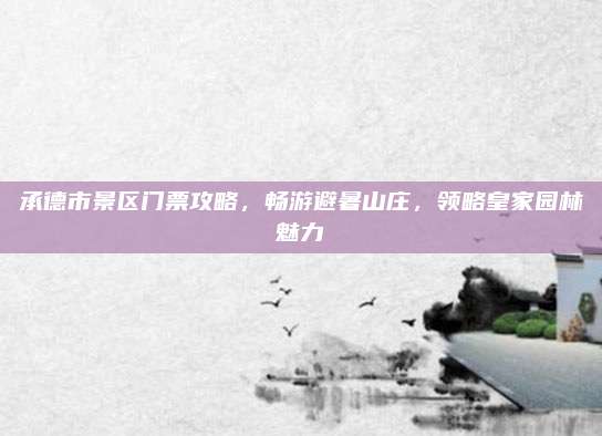 承德市景区门票攻略，畅游避暑山庄，领略皇家园林魅力