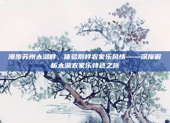 漫步苏州太湖畔,体验别样农家乐风情——深度解析太湖农家乐特色之旅