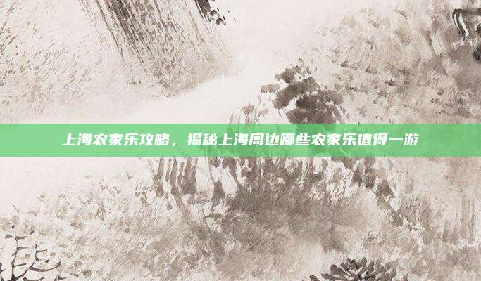 上海农家乐攻略,揭秘上海周边哪些农家乐值得一游