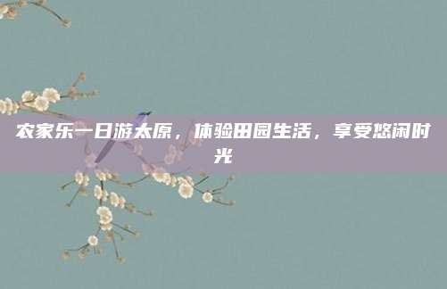 农家乐一日游太原,体验田园生活,享受悠闲时光