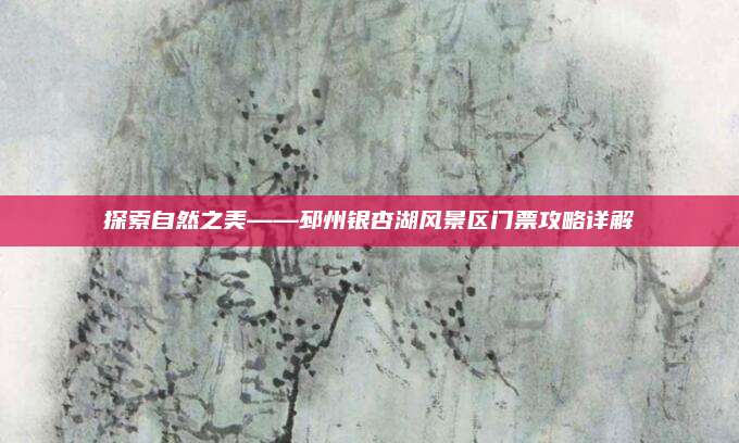 探索自然之美——邳州银杏湖风景区门票攻略详解