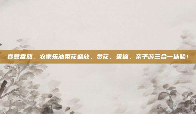 春意盎然，农家乐油菜花盛放，赏花、采摘、亲子游三合一体验！