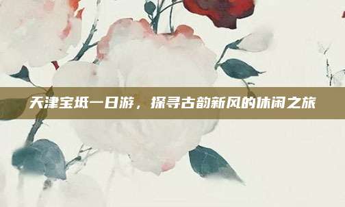 天津宝坻一日游，探寻古韵新风的休闲之旅