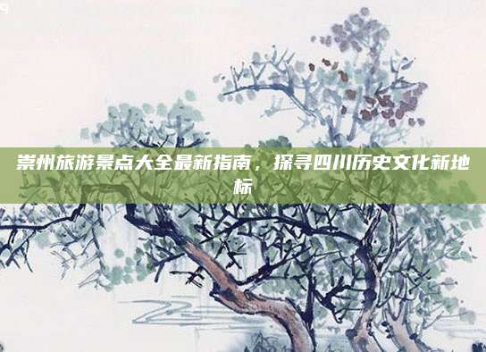 崇州旅游景点大全最新指南,探寻四川历史文化新地标
