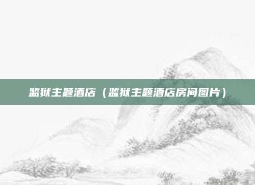 监狱主题酒店（监狱主题酒店房间图片）