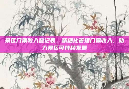 景区门票收入登记表,精细化管理门票收入,助力景区可持续发展