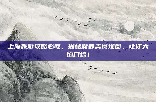 上海旅游攻略必吃，探秘魔都美食地图，让你大饱口福！