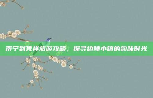 南宁到凭祥旅游攻略，探寻边陲小镇的韵味时光