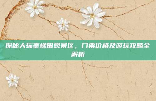 探秘大瑶寨梯田观景区,门票价格及游玩攻略全解析