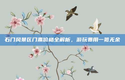 石门风景区门票价格全解析，游玩费用一览无余