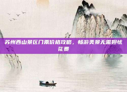 苏州西山景区门票价格攻略，畅游美景无需担忧花费