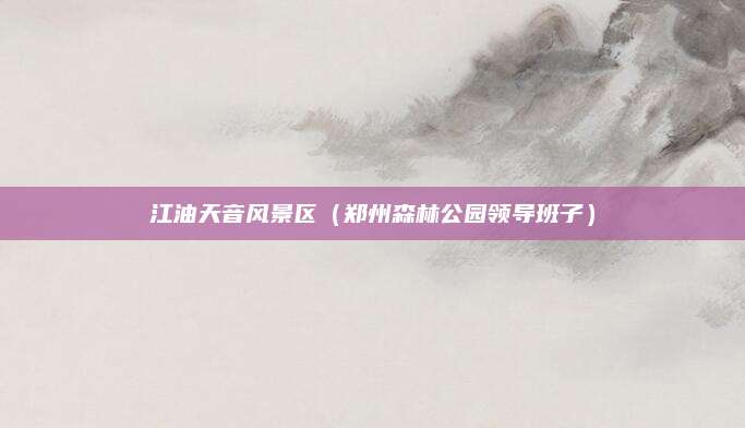 江油天音风景区(郑州森林公园领导班子)